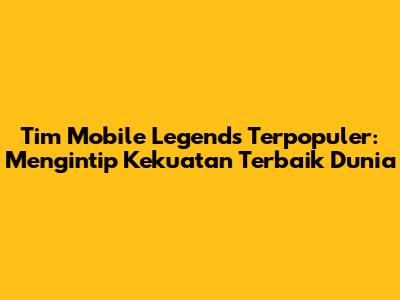 Tim Mobile Legends Terpopuler: Mengintip Kekuatan Terbaik Dunia