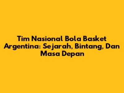 Tim Nasional Bola Basket Argentina: Sejarah, Bintang, Dan Masa Depan
