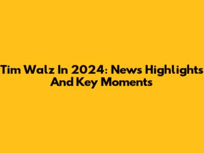 Tim Walz In 2024: News Highlights And Key Moments