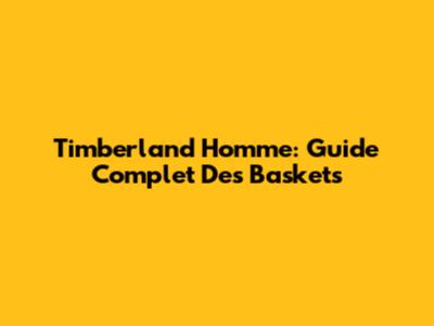 Timberland Homme: Guide Complet Des Baskets