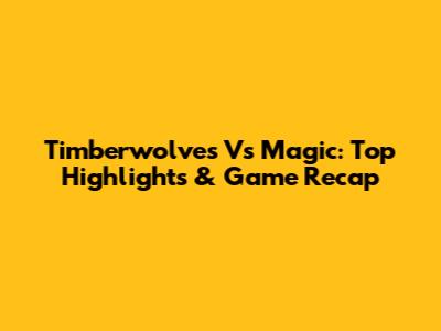 Timberwolves Vs Magic: Top Highlights & Game Recap