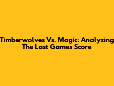 Timberwolves Vs. Magic: Analyzing The Last Game's Score