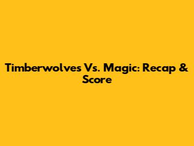 Timberwolves Vs. Magic: Recap & Score