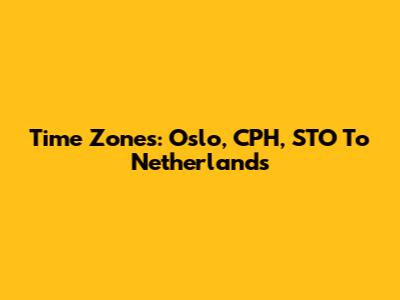Time Zones: Oslo, CPH, STO To Netherlands