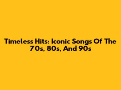Timeless Hits: Iconic Songs Of The 70s, 80s, And 90s