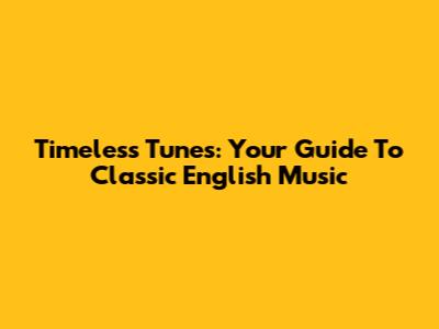 Timeless Tunes: Your Guide To Classic English Music