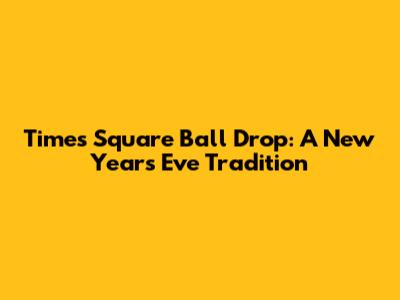 Times Square Ball Drop: A New Year's Eve Tradition