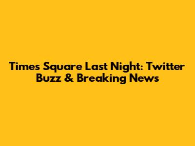Times Square Last Night: Twitter Buzz & Breaking News