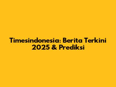 Timesindonesia: Berita Terkini 2025 & Prediksi