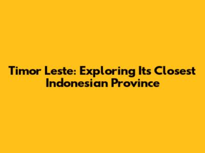 Timor Leste: Exploring Its Closest Indonesian Province