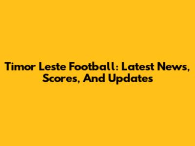 Timor Leste Football: Latest News, Scores, And Updates