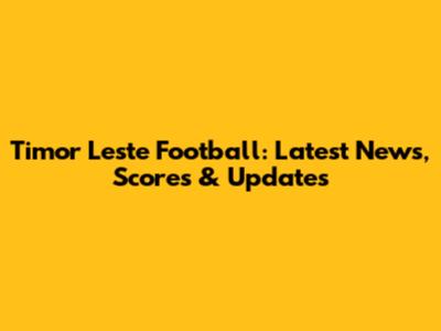 Timor Leste Football: Latest News, Scores & Updates