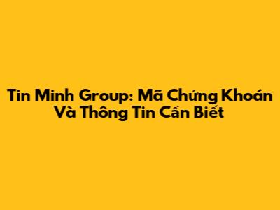 Tin Minh Group: Mã Chứng Khoán Và Thông Tin Cần Biết