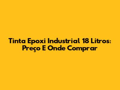 Tinta Epoxi Industrial 18 Litros: Preço E Onde Comprar