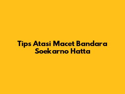Tips Atasi Macet Bandara Soekarno Hatta