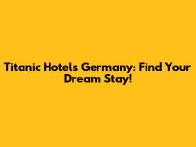 Titanic Hotels Germany: Find Your Dream Stay!