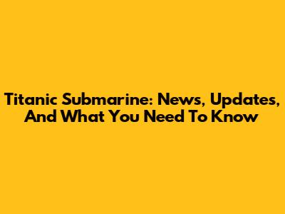 Titanic Submarine: News, Updates, And What You Need To Know