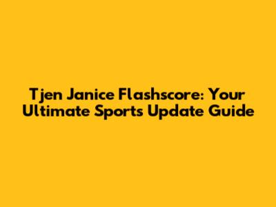 Tjen Janice Flashscore: Your Ultimate Sports Update Guide