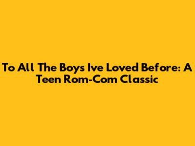 To All The Boys I've Loved Before: A Teen Rom-Com Classic