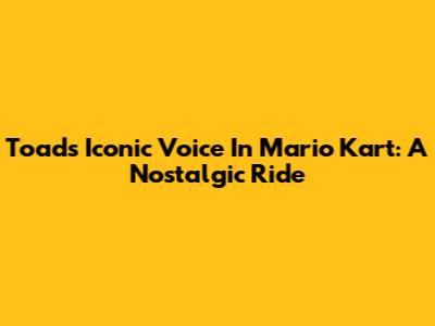 Toad's Iconic Voice In Mario Kart: A Nostalgic Ride
