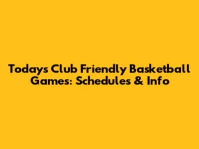 Today's Club Friendly Basketball Games: Schedules & Info