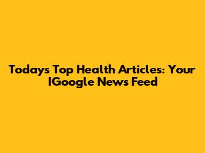 Today's Top Health Articles: Your IGoogle News Feed