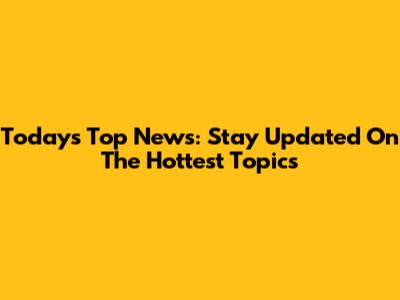 Today's Top News: Stay Updated On The Hottest Topics
