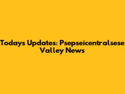 Today's Updates: Psepseicentralsese Valley News