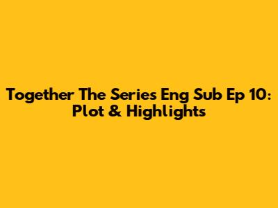 Together The Series Eng Sub Ep 10: Plot & Highlights