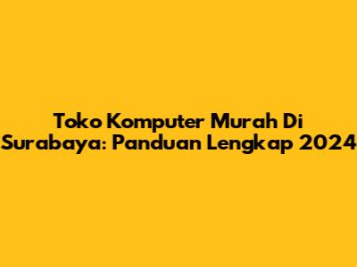 Toko Komputer Murah Di Surabaya: Panduan Lengkap 2024