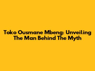 Toko Ousmane Mbeng: Unveiling The Man Behind The Myth