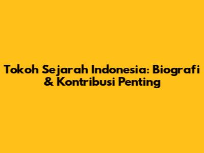 Tokoh Sejarah Indonesia: Biografi & Kontribusi Penting