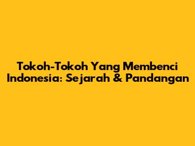 Tokoh-Tokoh Yang Membenci Indonesia: Sejarah & Pandangan