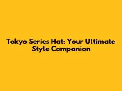 Tokyo Series Hat: Your Ultimate Style Companion