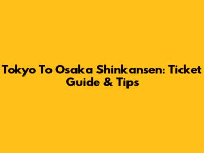 Tokyo To Osaka Shinkansen: Ticket Guide & Tips