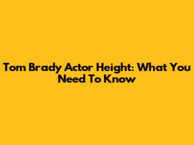 Tom Brady Actor Height: What You Need To Know