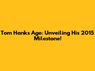Tom Hanks Age: Unveiling His 2015 Milestone!