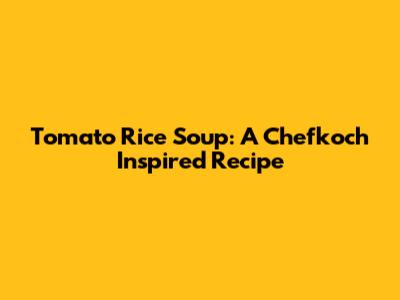 Tomato Rice Soup: A Chefkoch Inspired Recipe
