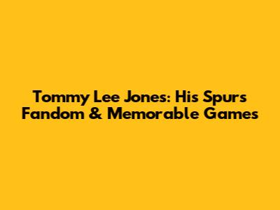 Tommy Lee Jones: His Spurs Fandom & Memorable Games