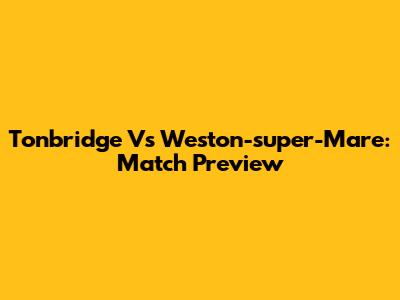 Tonbridge Vs Weston-super-Mare: Match Preview