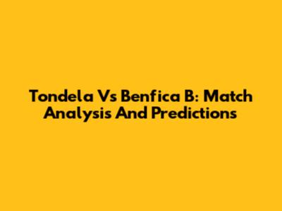 Tondela Vs Benfica B: Match Analysis And Predictions