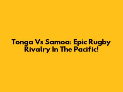 Tonga Vs Samoa: Epic Rugby Rivalry In The Pacific!