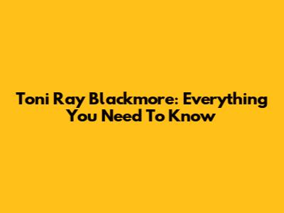 Toni Ray Blackmore: Everything You Need To Know