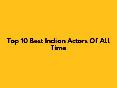 Top 10 Best Indian Actors Of All Time