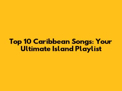 Top 10 Caribbean Songs: Your Ultimate Island Playlist