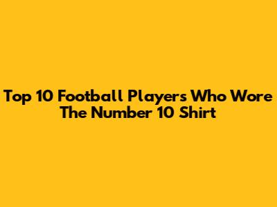 Top 10 Football Players Who Wore The Number 10 Shirt