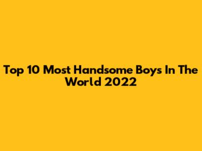 Top 10 Most Handsome Boys In The World 2022