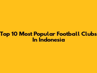 Top 10 Most Popular Football Clubs In Indonesia