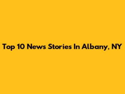 Top 10 News Stories In Albany, NY
