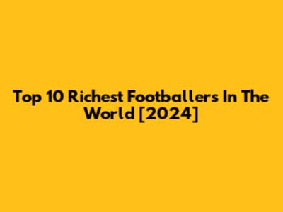 Top 10 Richest Footballers In The World [2024]